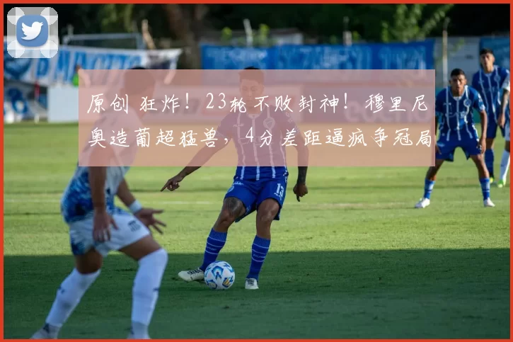 原创 狂炸！23轮不败封神！穆里尼奥造葡超猛兽，4分差距逼疯争冠局！