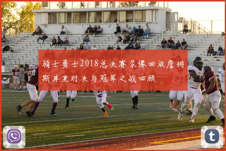 骑士勇士2018总决赛录像回放詹姆斯库里对决与冠军之战回顾