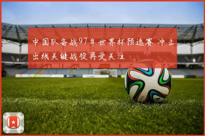 中国队备战97年世界杯预选赛 冲击出线关键战役再受关注