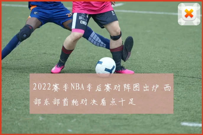 2022赛季NBA季后赛对阵图出炉 西部东部首轮对决看点十足