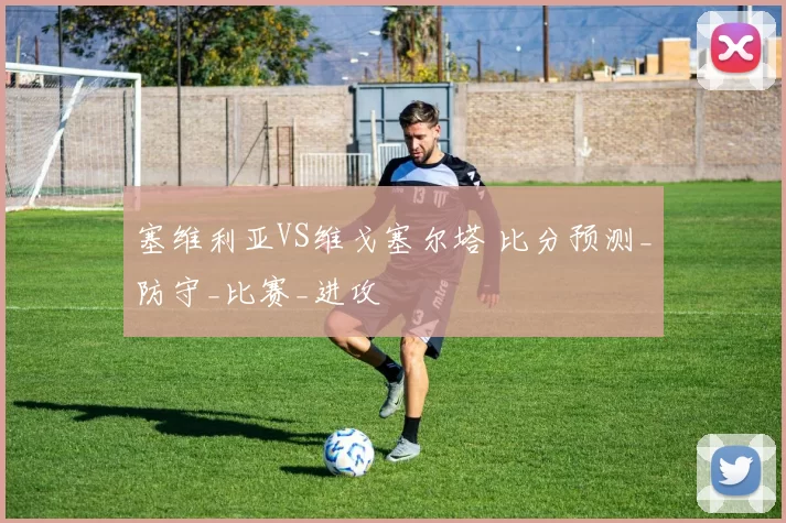 塞维利亚VS维戈塞尔塔 比分预测_防守_比赛_进攻