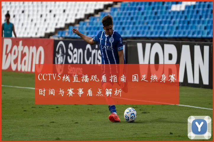 CCTV5线直播观看指南 国足热身赛时间与赛事看点解析