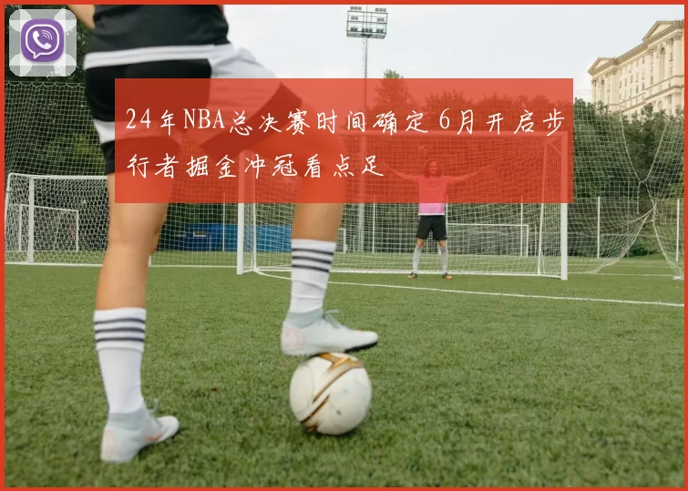 24年NBA总决赛时间确定 6月开启步行者掘金冲冠看点足