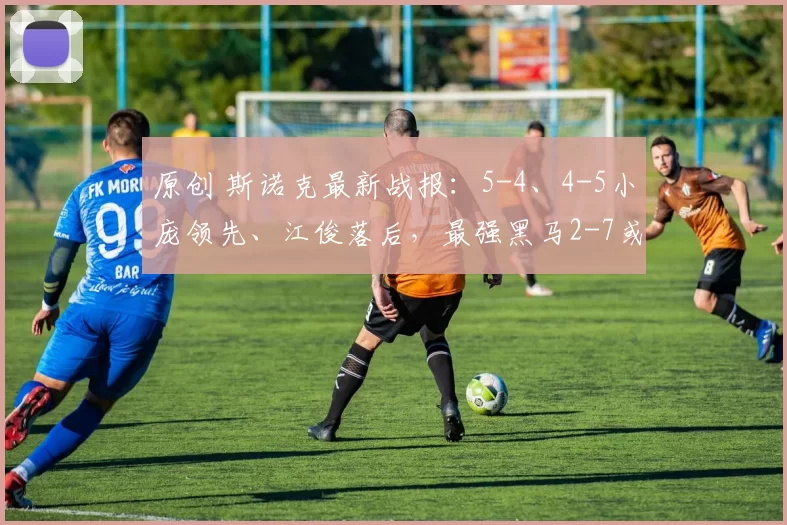 原创 斯诺克最新战报：5-4、4-5小庞领先、江俊落后，最强黑马2-7或爆冷