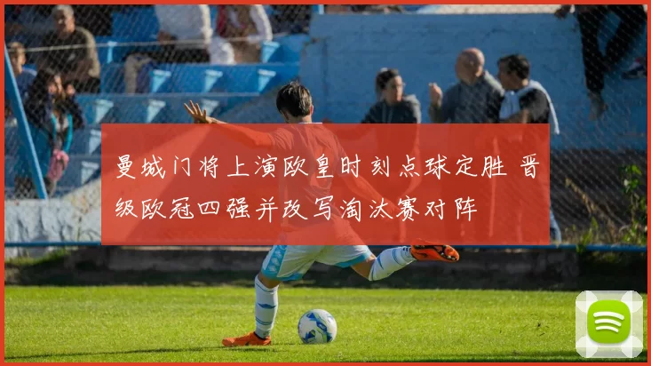 曼城门将上演欧皇时刻点球定胜 晋级欧冠四强并改写淘汰赛对阵