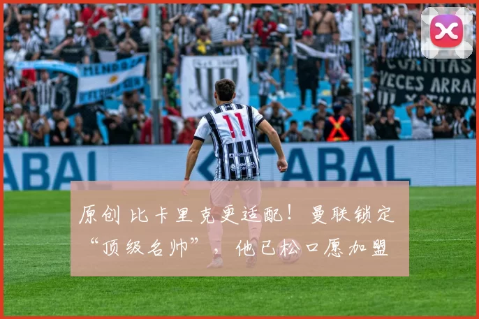 原创 比卡里克更适配！曼联锁定 “顶级名帅”，他已松口愿加盟