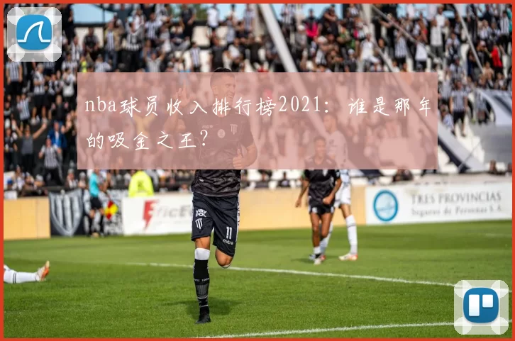 nba球员收入排行榜2021：谁是那年的吸金之王？