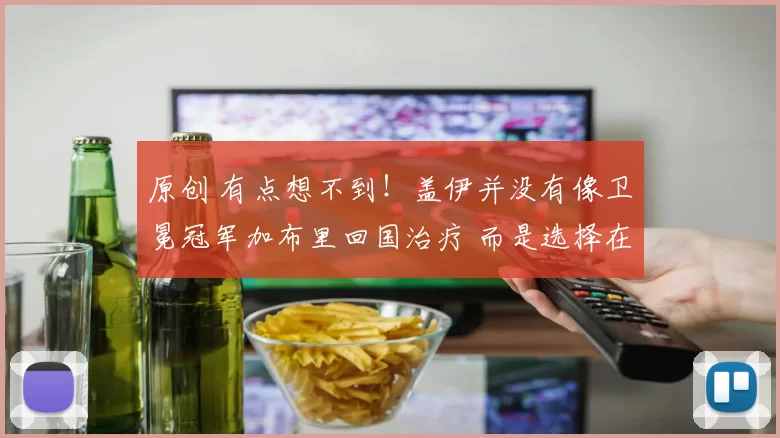 原创 有点想不到！盖伊并没有像卫冕冠军加布里回国治疗 而是选择在中国