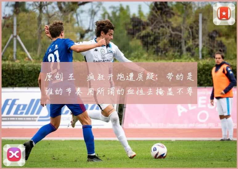 原创 王濛疯狂开炮遭质疑：带的是谁的节奏 用所谓的血性去掩盖不尊重！