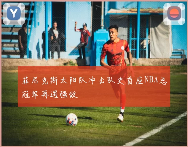 菲尼克斯太阳队冲击队史首座NBA总冠军再遇强敌