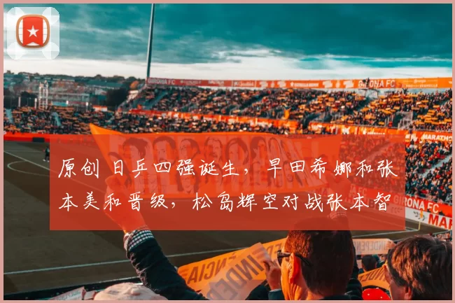 原创 日乒四强诞生，早田希娜和张本美和晋级，松岛辉空对战张本智和