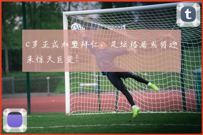 c罗正式加盟拜仁,足坛格局或将迎来惊天巨变!