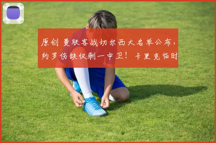 原创 曼联客战切尔西大名单公布，约罗伤缺仅剩一中卫！卡里克临时防线曝光