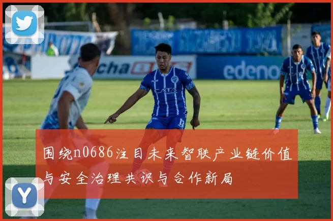 围绕n0686注目未来智联产业链价值与安全治理共识与合作新局