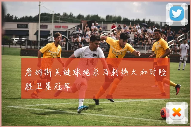 詹姆斯关键球绝杀马刺热火加时险胜卫冕冠军