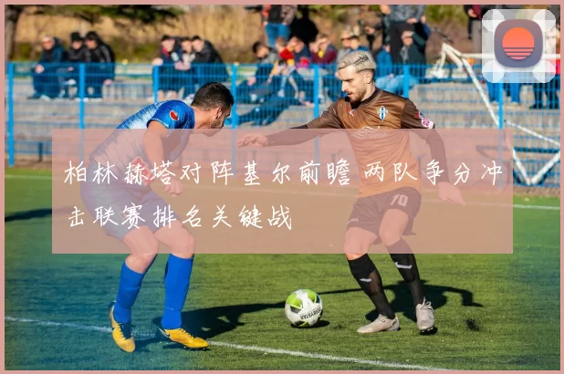 柏林赫塔对阵基尔前瞻 两队争分冲击联赛排名关键战