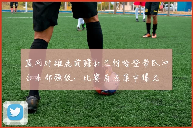 篮网对雄鹿前瞻杜兰特哈登带队冲击东部强敌，比赛看点集中曝光