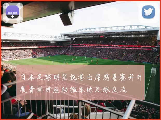 日本足球明星抵港出席慈善赛并开展青训讲座助推本地足球交流