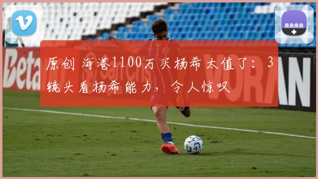 原创 海港1100万买杨希太值了：3镜头看杨希能力，令人惊叹