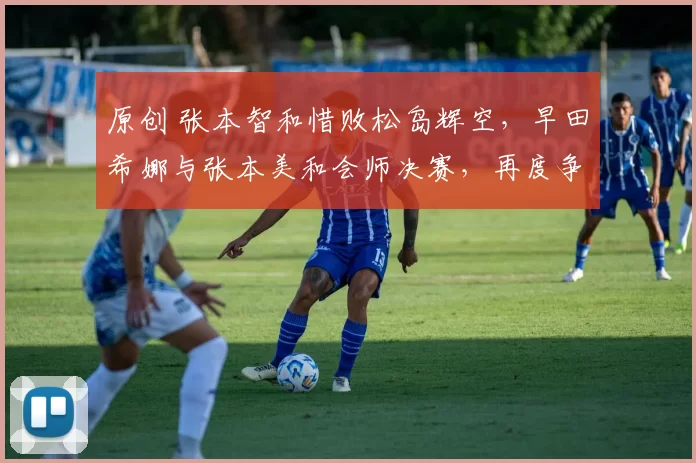 原创 张本智和惜败松岛辉空，早田希娜与张本美和会师决赛，再度争夺女单冠军