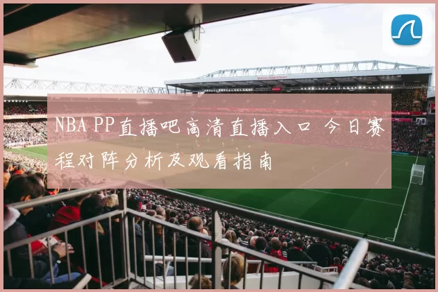 NBA PP直播吧高清直播入口 今日赛程对阵分析及观看指南