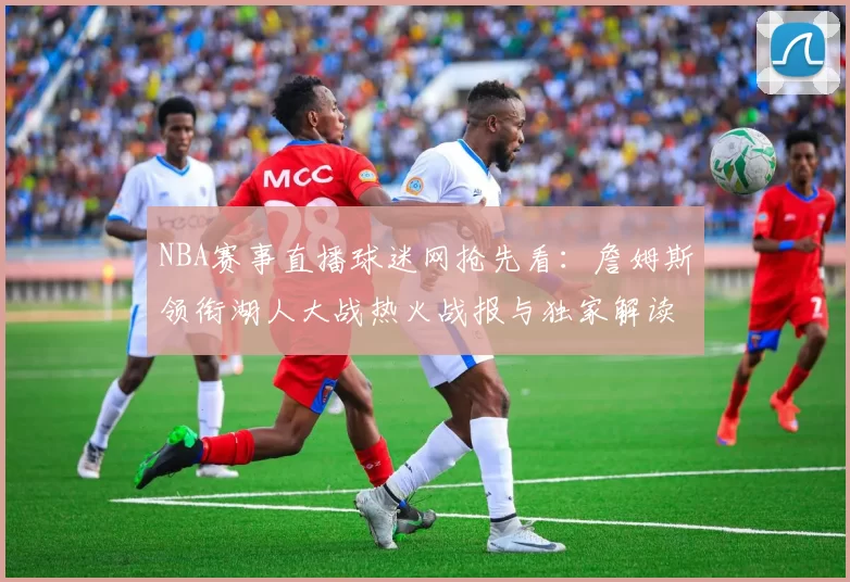 NBA赛事直播球迷网抢先看：詹姆斯领衔湖人大战热火战报与独家解读