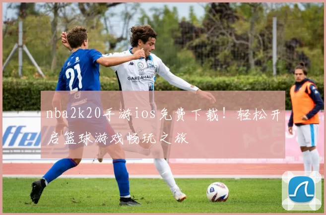 nba2k20手游ios免费下载！轻松开启篮球游戏畅玩之旅
