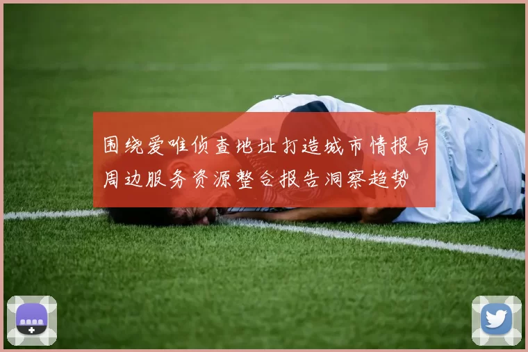 围绕爱唯侦查地址打造城市情报与周边服务资源整合报告洞察趋势