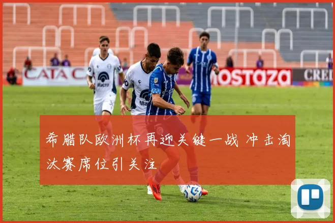 希腊队欧洲杯再迎关键一战 冲击淘汰赛席位引关注