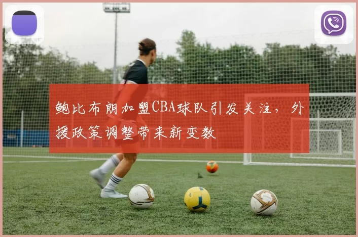 鲍比布朗加盟CBA球队引发关注，外援政策调整带来新变数