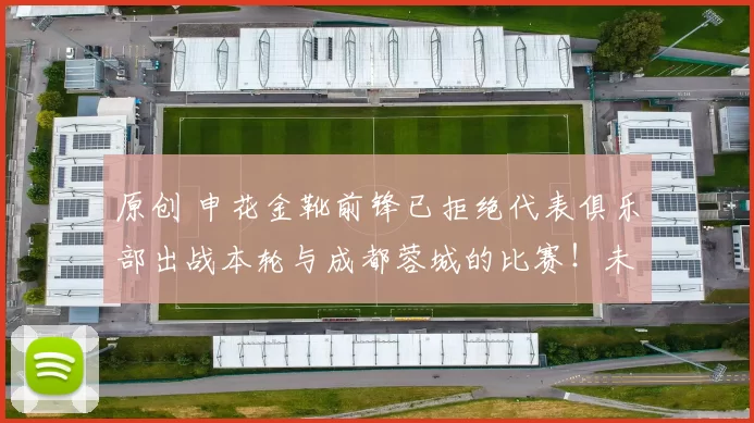 原创 申花金靴前锋已拒绝代表俱乐部出战本轮与成都蓉城的比赛！未来他将转会去国安，却被辟谣