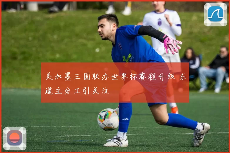 美加墨三国联办世界杯赛程升级 东道主分工引关注