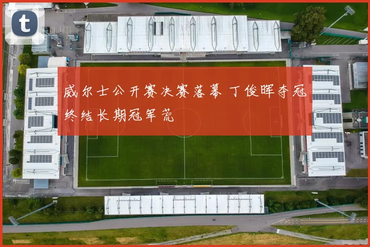 威尔士公开赛决赛落幕 丁俊晖夺冠终结长期冠军荒