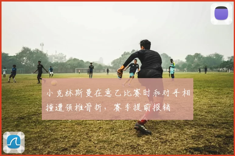 小克林斯曼在意乙比赛时和对手相撞遭颈椎骨折，赛季提前报销