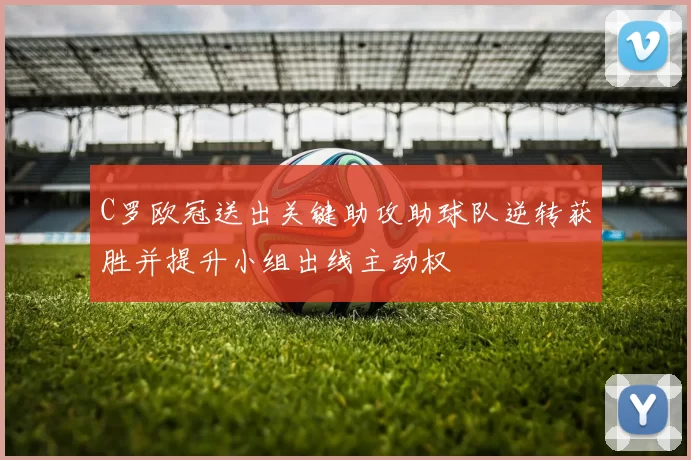 C罗欧冠送出关键助攻助球队逆转获胜并提升小组出线主动权