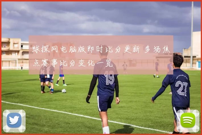 球探网电脑版即时比分更新 多场焦点赛事比分变化一览