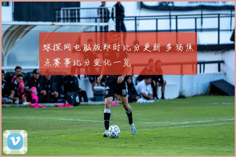 球探网电脑版即时比分更新 多场焦点赛事比分变化一览