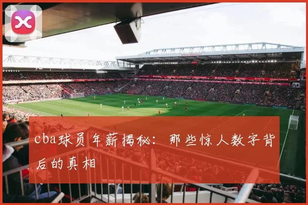 cba球员年薪揭秘：那些惊人数字背后的真相